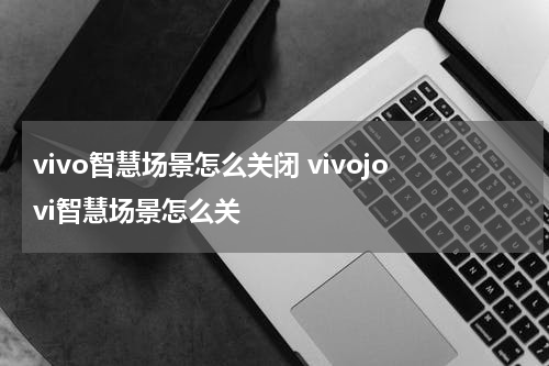 vivo智慧场景怎么关闭 vivojovi智慧场景怎么关