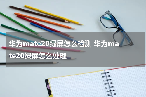 华为mate20绿屏怎么检测 华为mate20绿屏怎么处理