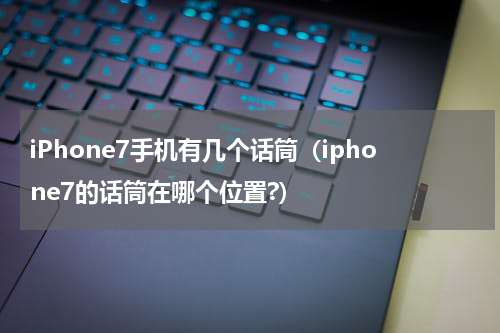 iPhone7手机有几个话筒（iphone7的话筒在哪个位置?）