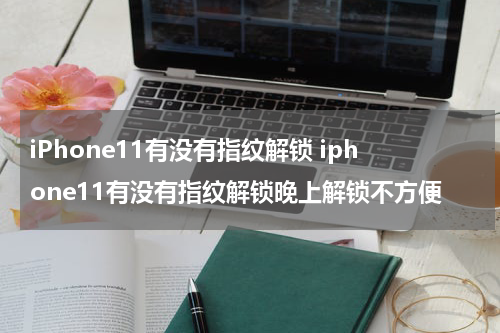 iPhone11有没有指纹解锁 iphone11有没有指纹解锁晚上解锁不方便