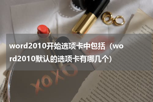 word2010开始选项卡中包括（word2010默认的选项卡有哪几个）