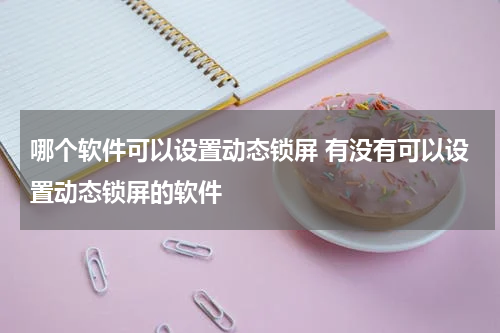 哪个软件可以设置动态锁屏 有没有可以设置动态锁屏的软件