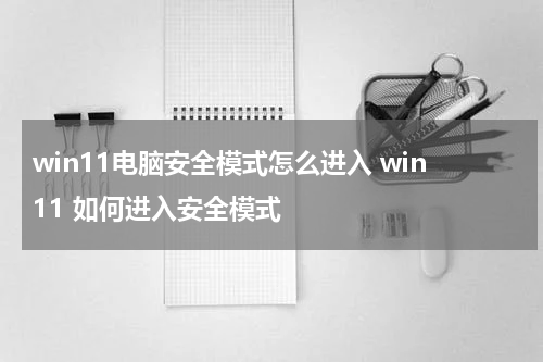 win11电脑安全模式怎么进入 win11 如何进入安全模式