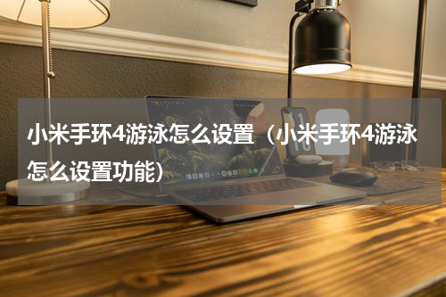小米手环4游泳怎么设置（小米手环4游泳怎么设置功能）