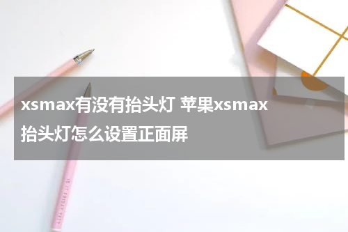 xsmax有没有抬头灯 苹果xsmax抬头灯怎么设置正面屏
