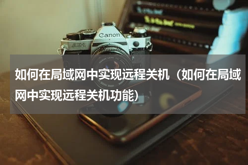 如何在局域网中实现远程关机（如何在局域网中实现远程关机功能）