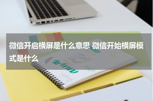 微信开启横屏是什么意思 微信开始横屏模式是什么