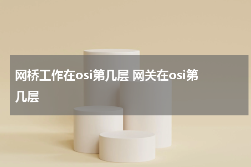 网桥工作在osi第几层 网关在osi第几层