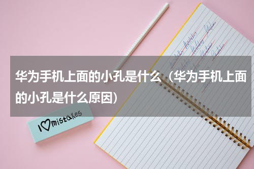 华为手机上面的小孔是什么（华为手机上面的小孔是什么原因）