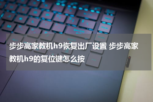 步步高家教机h9恢复出厂设置 步步高家教机h9的复位键怎么按