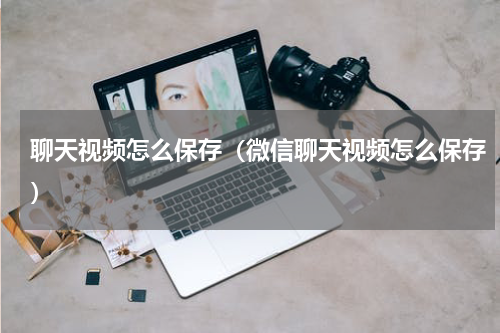 聊天视频怎么保存（微信聊天视频怎么保存）