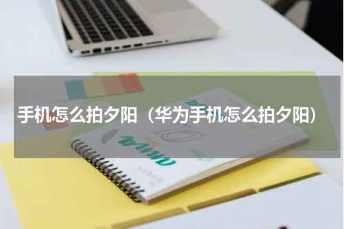 手机怎么拍夕阳（华为手机怎么拍夕阳）