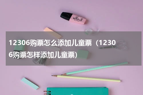12306购票怎么添加儿童票（12306购票怎样添加儿童票）