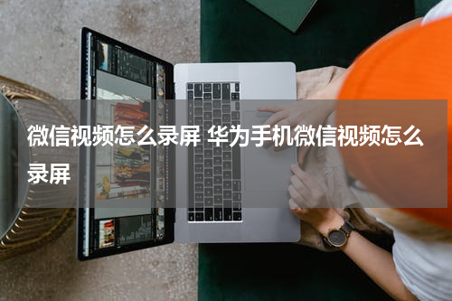 微信视频怎么录屏 华为手机微信视频怎么录屏