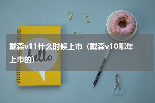 戴森v11什么时候上市（戴森v10哪年上市的）