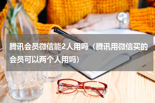 腾讯会员微信能2人用吗（腾讯用微信买的会员可以两个人用吗）