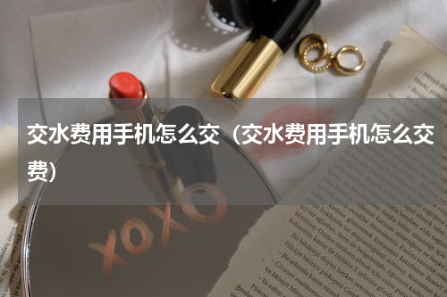 交水费用手机怎么交（交水费用手机怎么交费）