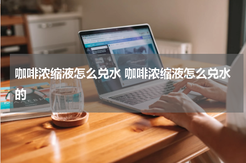 咖啡浓缩液怎么兑水 咖啡浓缩液怎么兑水的