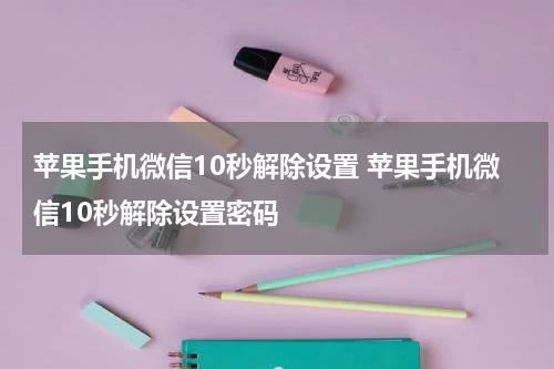 苹果手机微信10秒解除设置 苹果手机微信10秒解除设置密码