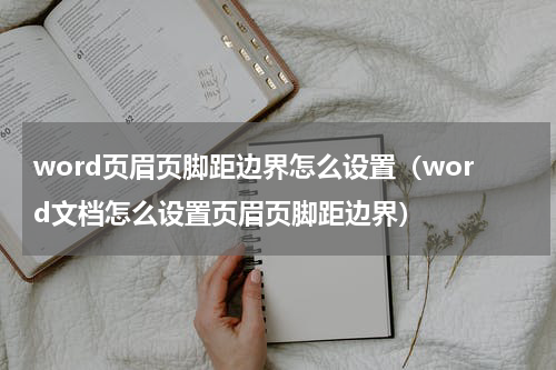 word页眉页脚距边界怎么设置（word文档怎么设置页眉页脚距边界）
