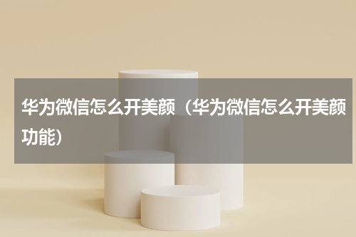 华为微信怎么开美颜（华为微信怎么开美颜功能）