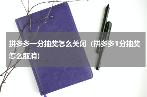 拼多多一分抽奖怎么关闭（拼多多1分抽奖怎么取消）