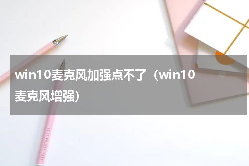 win10麦克风加强点不了（win10麦克风增强）