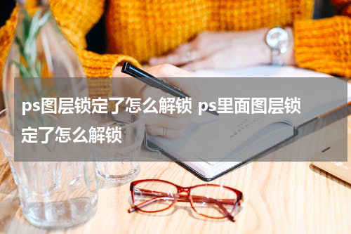 ps图层锁定了怎么解锁 ps里面图层锁定了怎么解锁