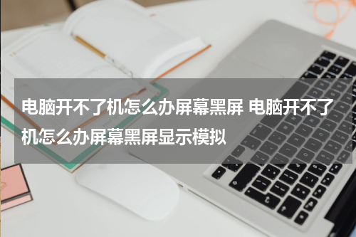 电脑开不了机怎么办屏幕黑屏 电脑开不了机怎么办屏幕黑屏显示模拟