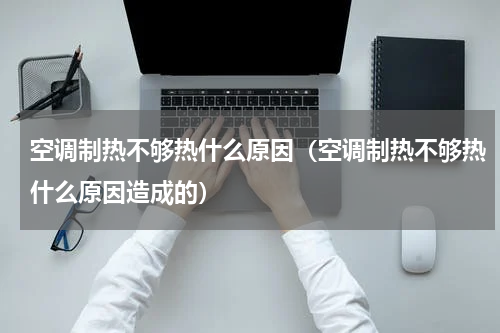 空调制热不够热什么原因（空调制热不够热什么原因造成的）