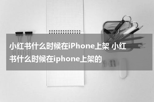 小红书什么时候在iPhone上架 小红书什么时候在iphone上架的