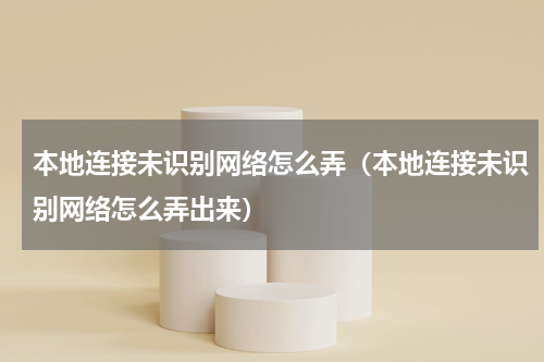 本地连接未识别网络怎么弄（本地连接未识别网络怎么弄出来）