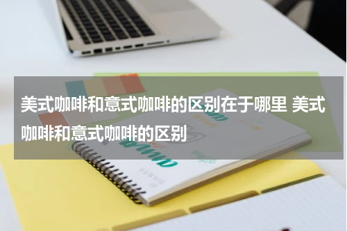 美式咖啡和意式咖啡的区别在于哪里 美式咖啡和意式咖啡的区别
