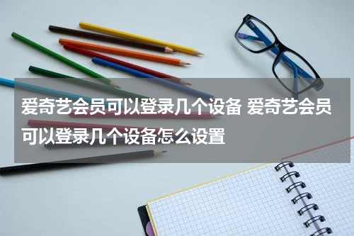 爱奇艺会员可以登录几个设备 爱奇艺会员可以登录几个设备怎么设置