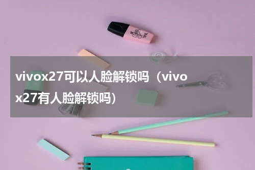 vivox27可以人脸解锁吗（vivox27有人脸解锁吗）