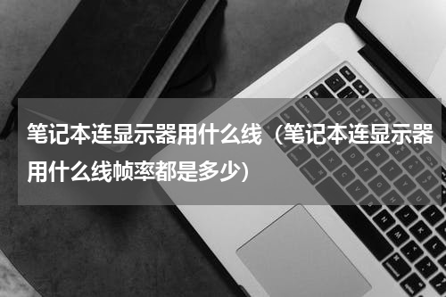 笔记本连显示器用什么线（笔记本连显示器用什么线帧率都是多少）