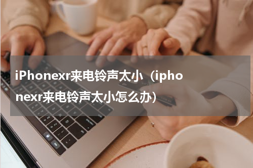 iPhonexr来电铃声太小（iphonexr来电铃声太小怎么办）