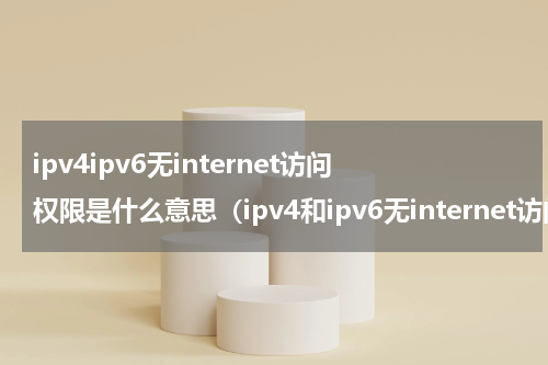 ipv4ipv6无internet访问权限是什么意思（ipv4和ipv6无internet访问权限）