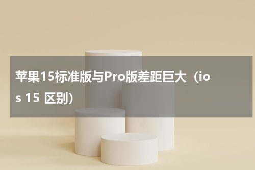 苹果15标准版与Pro版差距巨大（ios 15 区别）