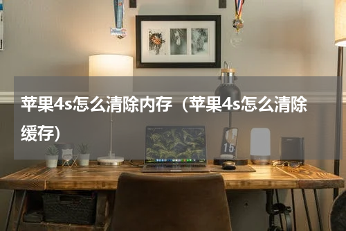苹果4s怎么清除内存（苹果4s怎么清除缓存）