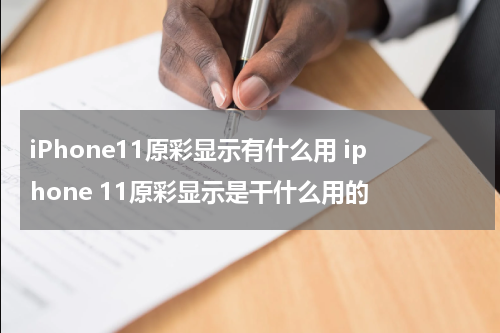 iPhone11原彩显示有什么用 iphone 11原彩显示是干什么用的