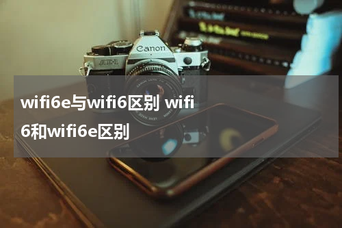 wifi6e与wifi6区别 wifi6和wifi6e区别