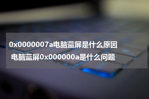 0x0000007a电脑蓝屏是什么原因 电脑蓝屏0x000000a是什么问题