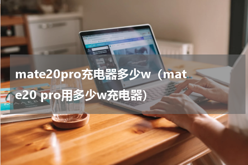 mate20pro充电器多少w（mate20 pro用多少w充电器）