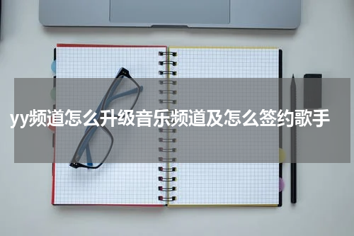 yy频道怎么升级音乐频道及怎么签约歌手