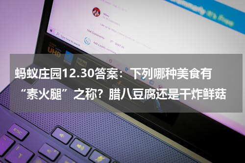 蚂蚁庄园12.30答案：下列哪种美食有“素火腿”之称？腊八豆腐还是干炸鲜菇