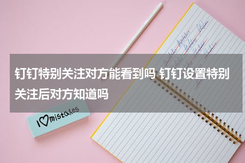 钉钉特别关注对方能看到吗 钉钉设置特别关注后对方知道吗