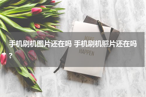 手机刷机图片还在吗 手机刷机照片还在吗?