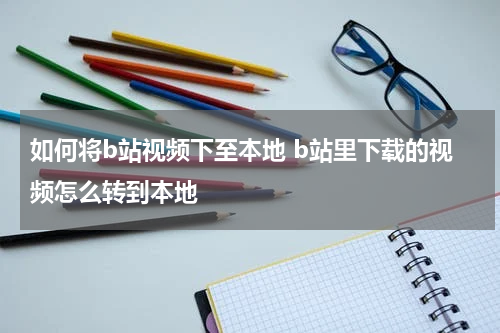 如何将b站视频下至本地 b站里下载的视频怎么转到本地