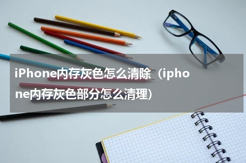 iPhone内存灰色怎么清除（iphone内存灰色部分怎么清理）